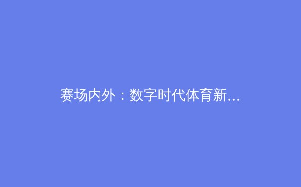 赛场内外：数字时代体育新闻的变革与挑战 - 2