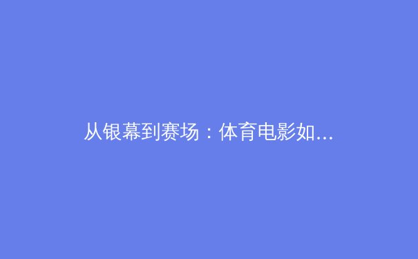 从银幕到赛场：体育电影如何塑造国民体育精神与竞技认知